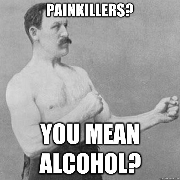 Painkillers? You mean alcohol?  overly manly man