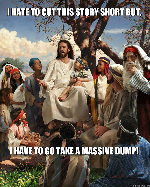 I hate to cut this story short but, I have to go take a massive dump! - I hate to cut this story short but, I have to go take a massive dump!  Story Time Jesus