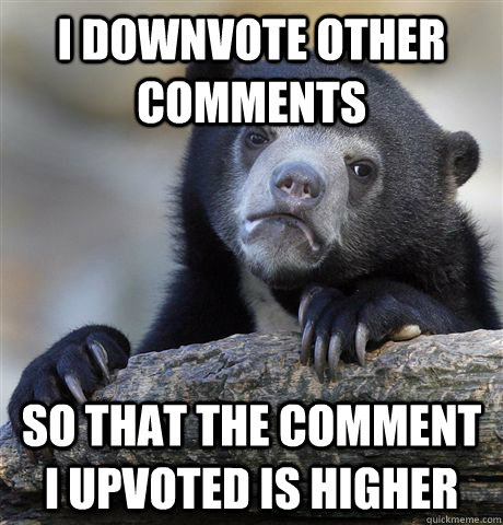 I downvote other comments So that the comment I upvoted is higher - I downvote other comments So that the comment I upvoted is higher  Confession Bear