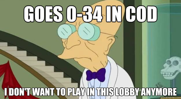 Goes 0-34 in COD I don't want to play in this lobby anymore  Futurama Professor