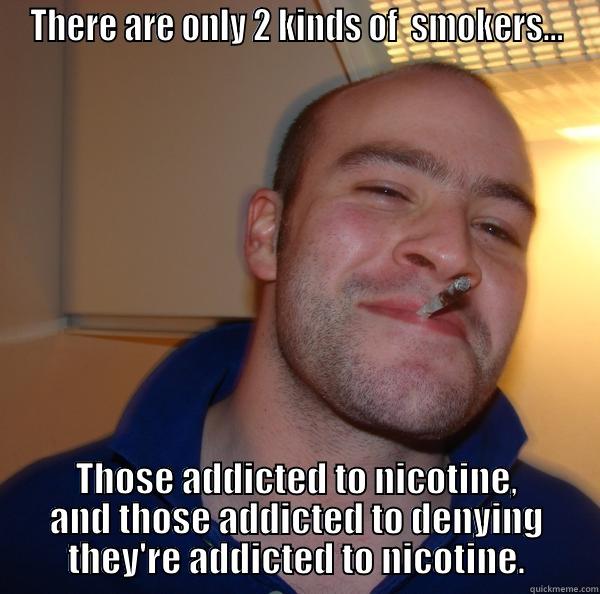 THERE ARE ONLY 2 KINDS OF  SMOKERS... THOSE ADDICTED TO NICOTINE, AND THOSE ADDICTED TO DENYING THEY'RE ADDICTED TO NICOTINE. Good Guy Greg 