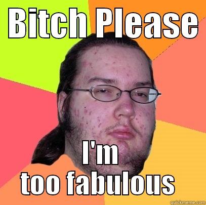 i too the fabulous !! -  BITCH PLEASE  I'M TOO FABULOUS  Butthurt Dweller