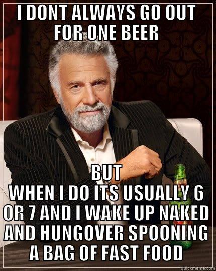 I DONT ALWAYS GO OUT FOR ONE BEER BUT WHEN I DO ITS USUALLY 6 OR 7 AND I WAKE UP NAKED AND HUNGOVER SPOONING A BAG OF FAST FOOD The Most Interesting Man In The World