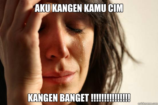 Aku kangen kamu cim kangen banget !!!!!!!!!!!!!!!  First World Problems