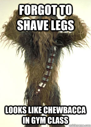 Forgot to shave legs Looks like chewbacca in gym class - Forgot to shave legs Looks like chewbacca in gym class  White Girl Problems