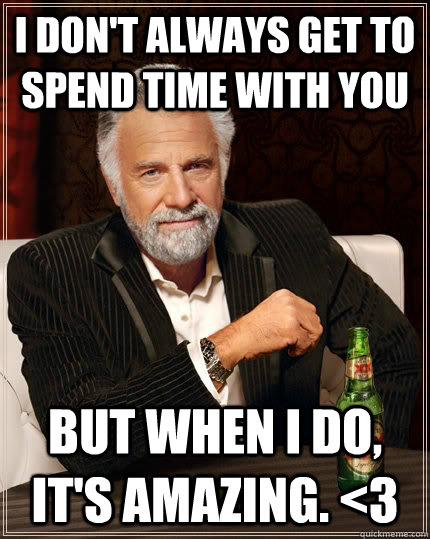 I don't always get to spend time with you but when I do, it's amazing. <3 - I don't always get to spend time with you but when I do, it's amazing. <3  The Most Interesting Man In The World