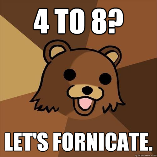 4 to 8? Let's fornicate. - 4 to 8? Let's fornicate.  Pedobear