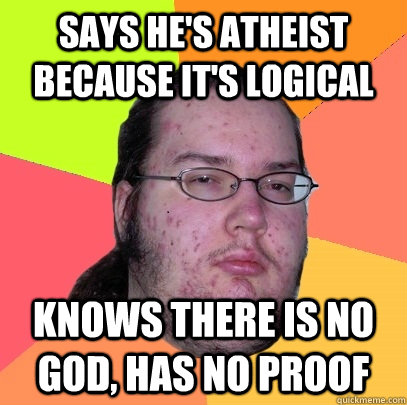 says he's atheist because it's logical knows there is no god, has no proof  Butthurt Dweller