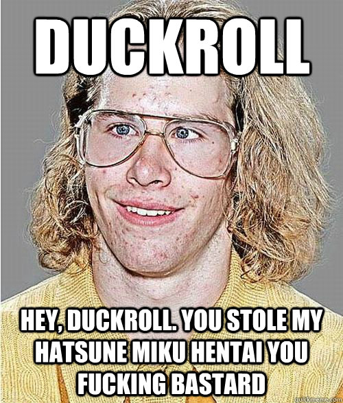 Duckroll Hey, Duckroll. You stole my Hatsune Miku hentai you fucking bastard  NeoGAF Asshole