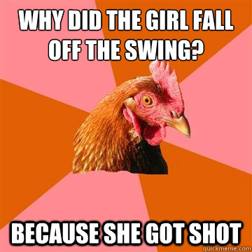 why did the girl fall off the swing? Because she got shot  Anti-Joke Chicken