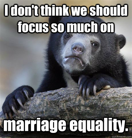 I don't think we should focus so much on marriage equality.  Confession Bear