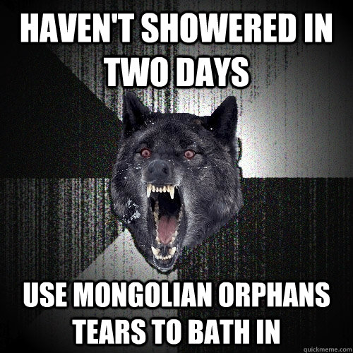 haven't showered in two days Use Mongolian orphans tears to bath in  Insanity Wolf