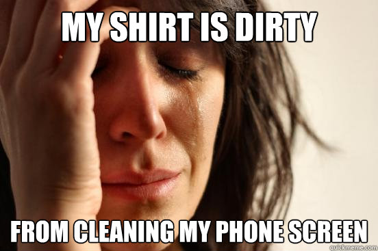 my shirt is dirty from cleaning my phone screen  First World Problems