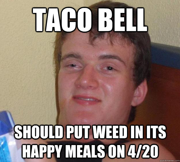 TACO BELL SHOULD PUT WEED IN ITS HAPPY MEALS ON 4/20 - TACO BELL SHOULD PUT WEED IN ITS HAPPY MEALS ON 4/20  10 Guy