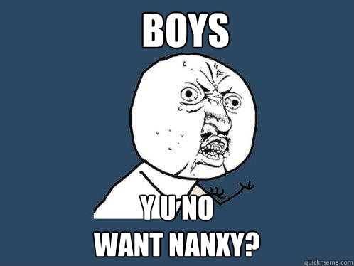 BOYS Y U NO 
WANT NANXY?  Y U No