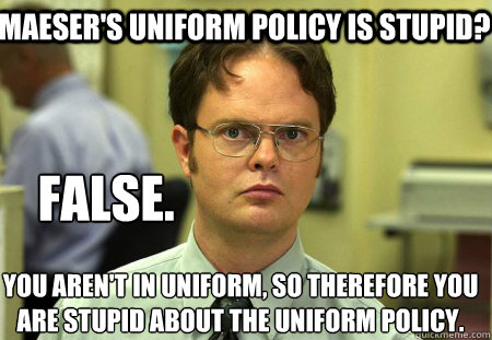 Maeser's uniform policy is stupid? 
You aren't in uniform, so therefore you are stupid about the uniform policy. False. - Maeser's uniform policy is stupid? 
You aren't in uniform, so therefore you are stupid about the uniform policy. False.  Schrute