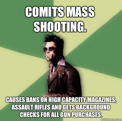 Comits mass shooting. Causes Bans on high capacity magazines, assault rifles and gets background checks for all gun purchases.  Helpful Tyler Durden