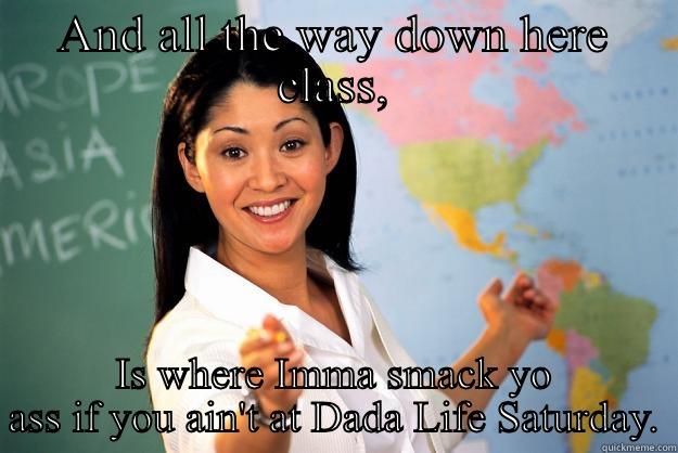 AND ALL THE WAY DOWN HERE CLASS, IS WHERE IMMA SMACK YO ASS IF YOU AIN'T AT DADA LIFE SATURDAY. Unhelpful High School Teacher