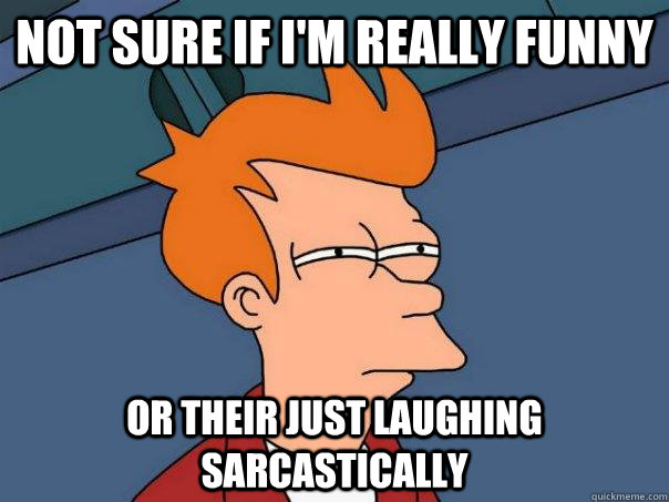 Not sure if i'm really funny or their just laughing sarcastically - Not sure if i'm really funny or their just laughing sarcastically  Futurama Fry