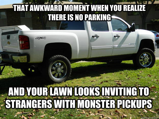 That awkward moment when you realize there is no parking and your lawn looks inviting to strangers with monster pickups  That awkward moment