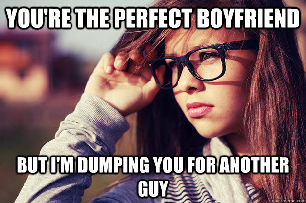 you're the perfect boyfriend But i'm dumping you for another guy  Rebound Girlfriend