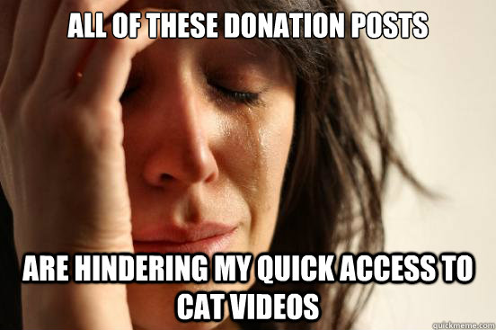 All of these donation posts Are hindering my quick access to cat videos  First World Problems