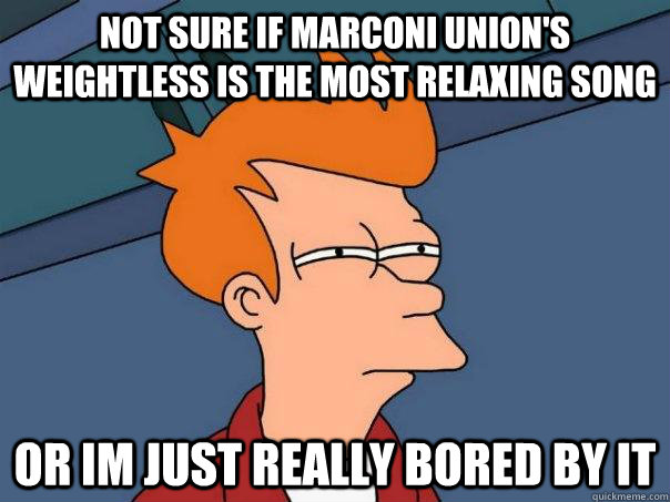 Not sure if Marconi Union's Weightless is the most relaxing song Or Im just really bored by it - Not sure if Marconi Union's Weightless is the most relaxing song Or Im just really bored by it  Futurama Fry