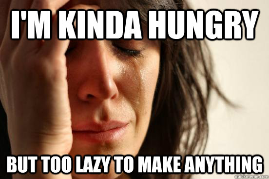 i'm kinda hungry but too lazy to make anything  First World Problems