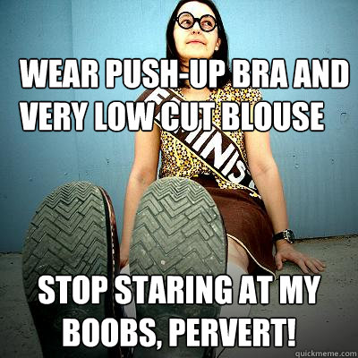 wear push-up bra and very low cut blouse STOP staring at my boobs, pervert!  Typical Feminist