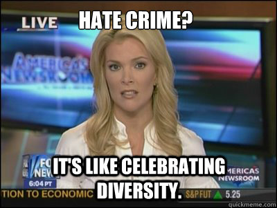 hate crime? it's like celebrating diversity.  Megyn Kelly