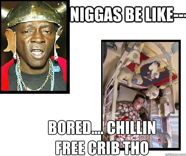 niggas be like--- bored.... chillin
free crib tho - niggas be like--- bored.... chillin
free crib tho  Misc