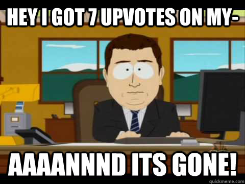 Hey I got 7 upvotes on my- Aaaannnd its gone! - Hey I got 7 upvotes on my- Aaaannnd its gone!  Aaand its gone