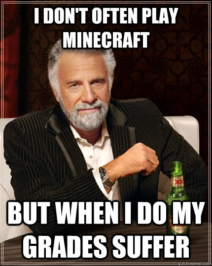 I don't often play minecraft But when I do my grades suffer  The Most Interesting Man In The World