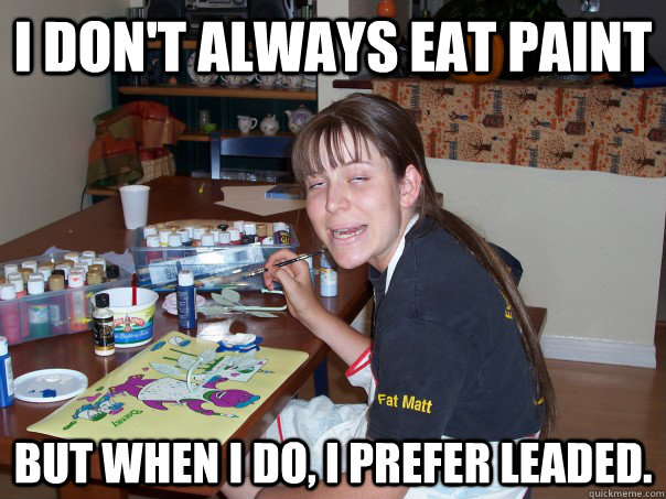 I don't always eat paint But when I do, I prefer leaded.  Lead Paint