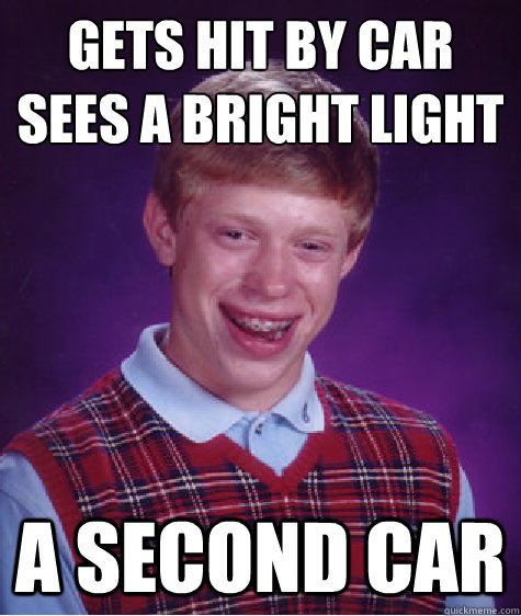 Gets hit by car
sees a bright light a second car    Bad Luck Brian