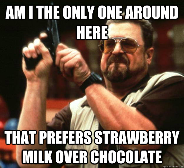 Am I the only one around here that prefers strawberry milk over chocolate  Angry Walter