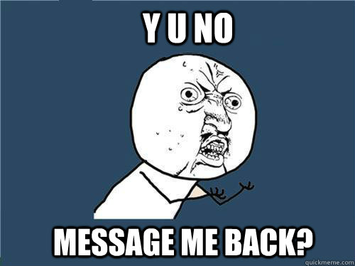 y u no message me back?  Why you no