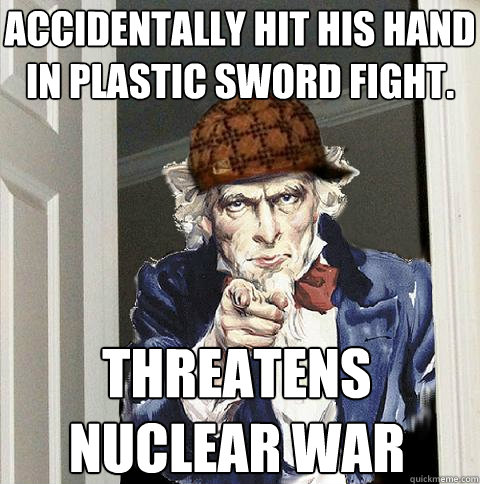 accidentally hit his hand in plastic sword fight. threatens nuclear war  Scumbag Uncle Sam