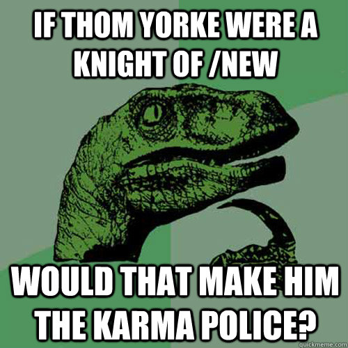 If Thom Yorke were a Knight of /new Would that make him the karma police? - If Thom Yorke were a Knight of /new Would that make him the karma police?  Philosoraptor