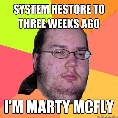 System restore to three weeks ago I'm marty Mcfly - System restore to three weeks ago I'm marty Mcfly  Butthurt Dweller