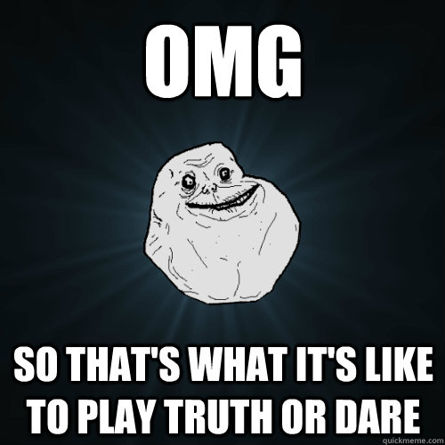 OMG So that's what it's like to play truth or dare  Forever Alone