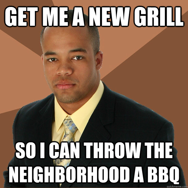 get me a new grill so i can throw the neighborhood a bbq - get me a new grill so i can throw the neighborhood a bbq  Successful Black Man