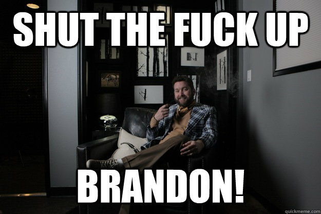 Shut the fuck up Brandon!  benevolent bro burnie