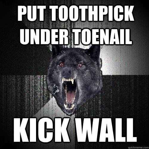 Put toothpick under toenail  Kick wall - Put toothpick under toenail  Kick wall  Insanity Wolf