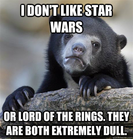 I don't like Star Wars Or Lord of the Rings. They are both extremely dull. - I don't like Star Wars Or Lord of the Rings. They are both extremely dull.  Confession Bear