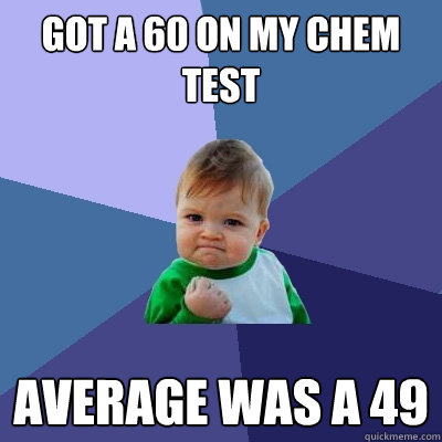 got a 60 on my chem test average was a 49  Success Kid