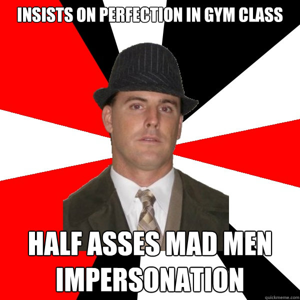 insists on perfection in gym class half asses mad men impersonation  Wannabe Middle-Aged Actor