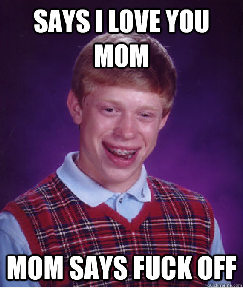 Says I love you mom Mom says Fuck off  Bad Luck Brian