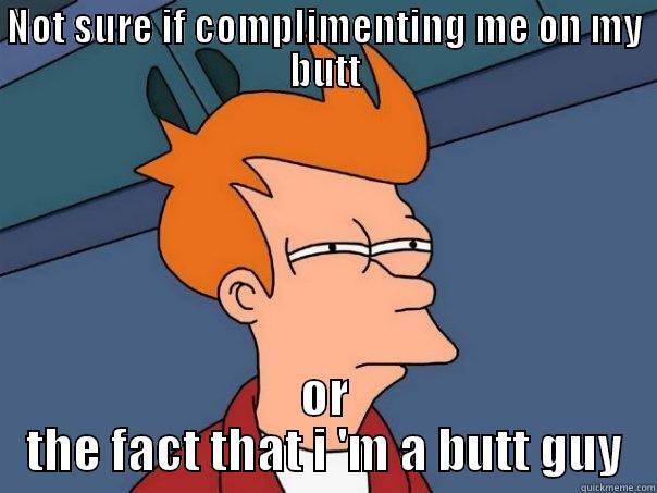 NOT SURE IF COMPLIMENTING ME ON MY BUTT OR THE FACT THAT I 'M A BUTT GUY Futurama Fry