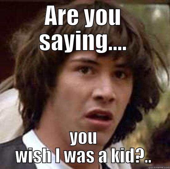 ARE YOU SAYING.... YOU WISH I WAS A KID?.. conspiracy keanu